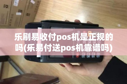 乐刷易收付pos机是正规的吗(乐易付送pos机靠谱吗)