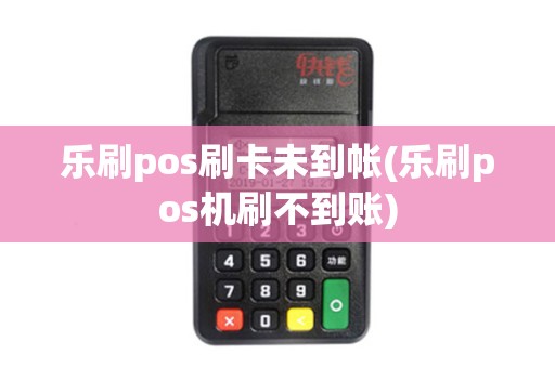 乐刷pos刷卡未到帐(乐刷pos机刷不到账)