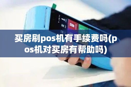 买房刷pos机有手续费吗(pos机对买房有帮助吗)