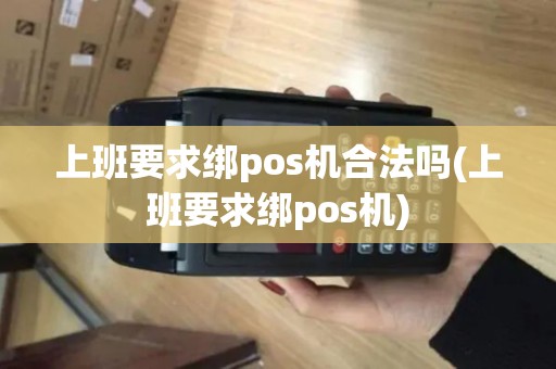 上班要求绑pos机合法吗(上班要求绑pos机)