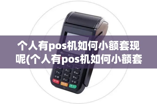 个人有pos机如何小额套现呢(个人有pos机如何小额套现)