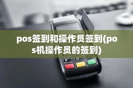pos签到和操作员签到(pos机操作员的签到)