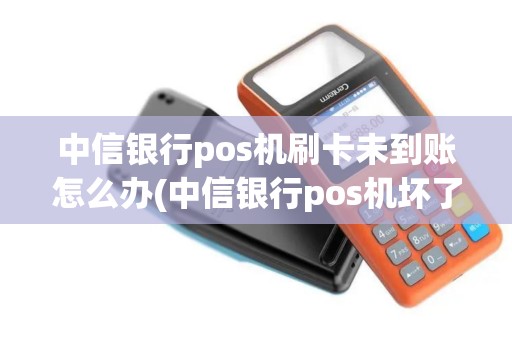 中信银行pos机刷卡未到账怎么办(中信银行pos机坏了赔偿多少)