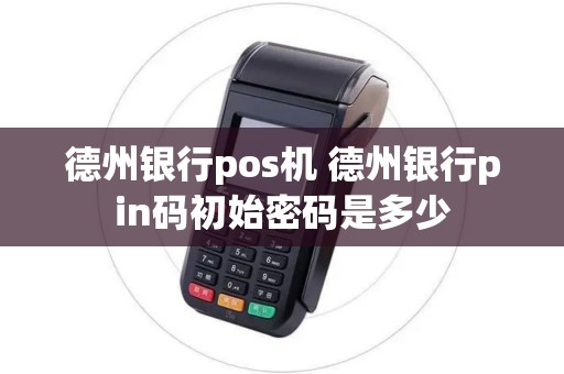 德州银行pos机 德州银行pin码初始密码是多少