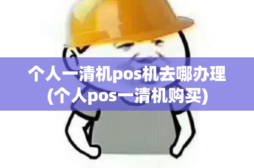 个人一清机pos机去哪办理(个人pos一清机购买)