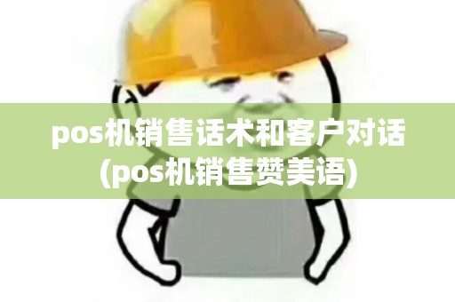 pos机销售话术和客户对话(pos机销售赞美语)