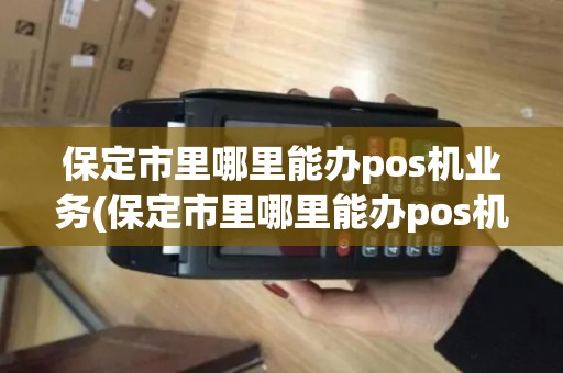 保定市里哪里能办pos机业务(保定市里哪里能办pos机)