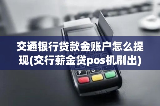 交通银行贷款金账户怎么提现(交行薪金贷pos机刷出)