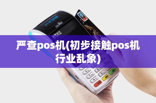 严查pos机(初步接触pos机行业乱象)