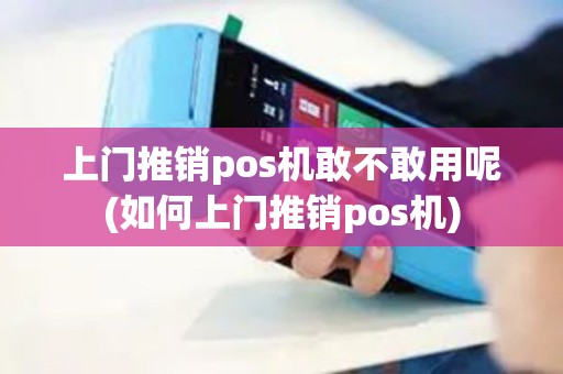 上门推销pos机敢不敢用呢(如何上门推销pos机)