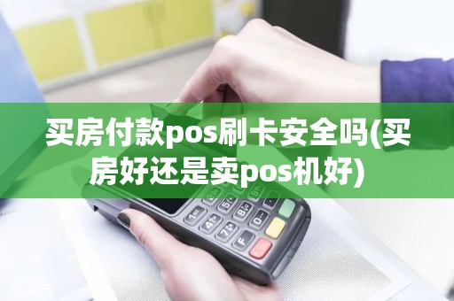 买房付款pos刷卡安全吗(买房好还是卖pos机好)