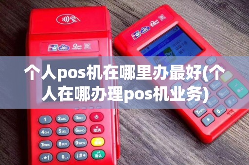 个人pos机在哪里办最好(个人在哪办理pos机业务)