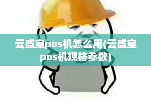 云盛宝pos机怎么用(云盛宝pos机规格参数)