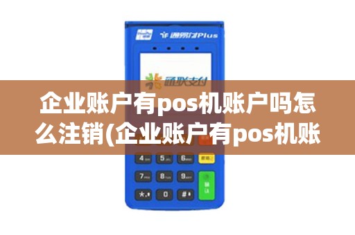 企业账户有pos机账户吗怎么注销(企业账户有pos机账户吗)