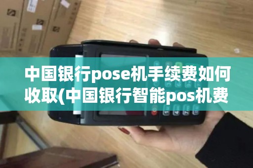 中国银行pose机手续费如何收取(中国银行智能pos机费率)