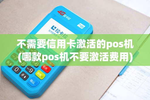 不需要信用卡激活的pos机(哪款pos机不要激活费用)