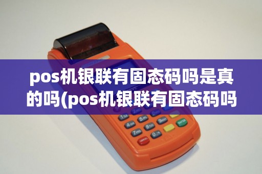 pos机银联有固态码吗是真的吗(pos机银联有固态码吗)