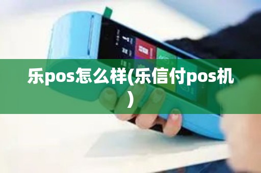 乐pos怎么样(乐信付pos机)
