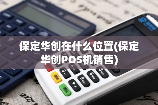 保定华创在什么位置(保定华创POS机销售)