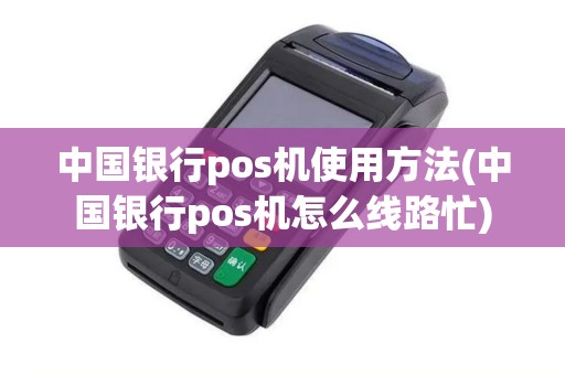 中国银行pos机使用方法(中国银行pos机怎么线路忙)