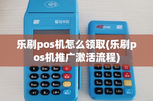 乐刷pos机怎么领取(乐刷pos机推广激活流程)
