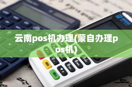 云南pos机办理(蒙自办理pos机)