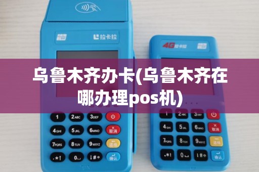 乌鲁木齐办卡(乌鲁木齐在哪办理pos机)