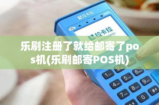 乐刷注册了就给邮寄了pos机(乐刷邮寄POS机)