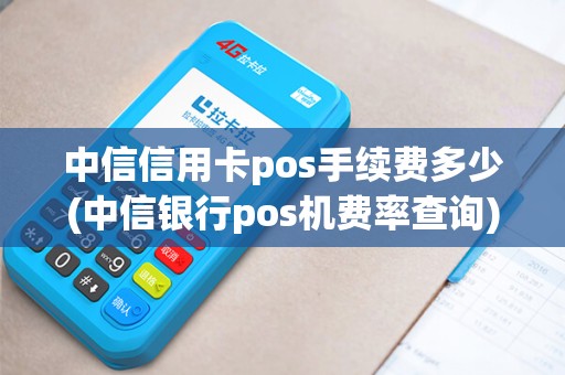 中信信用卡pos手续费多少(中信银行pos机费率查询)