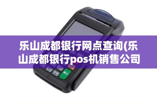 乐山成都银行网点查询(乐山成都银行pos机销售公司)