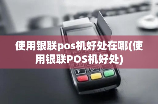 使用银联pos机好处在哪(使用银联POS机好处)