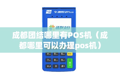 成都团结哪里有POS机（成都哪里可以办理pos机）