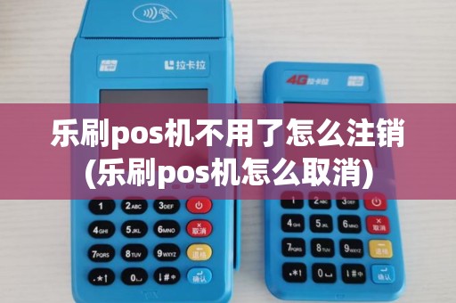 乐刷pos机不用了怎么注销(乐刷pos机怎么取消)