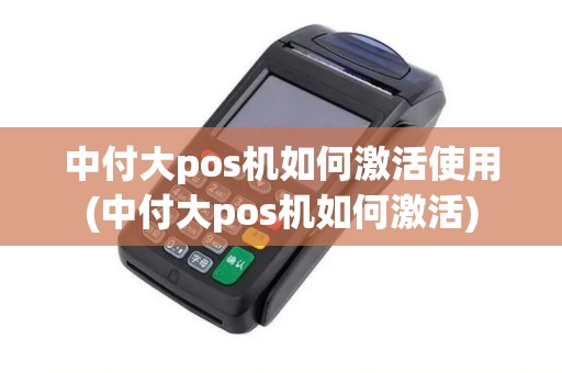 中付大pos机如何激活使用(中付大pos机如何激活)