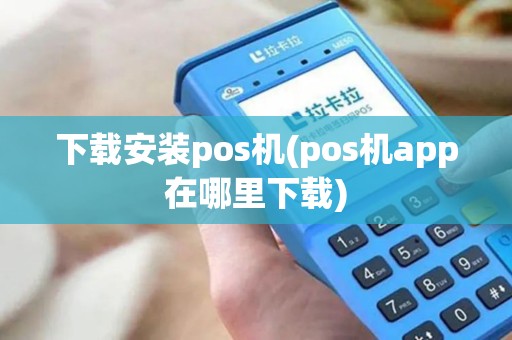 下载安装pos机(pos机app在哪里下载)