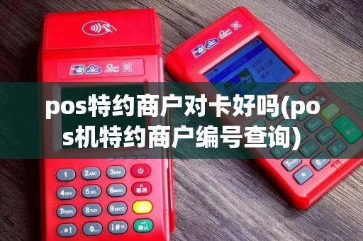 pos特约商户对卡好吗(pos机特约商户编号查询)