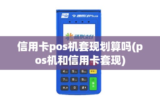 信用卡pos机套现划算吗(pos机和信用卡套现)