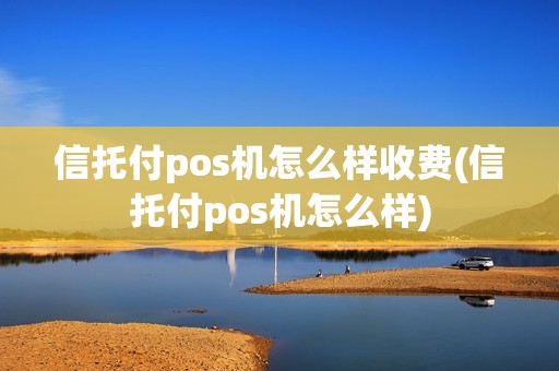 信托付pos机怎么样收费(信托付pos机怎么样)