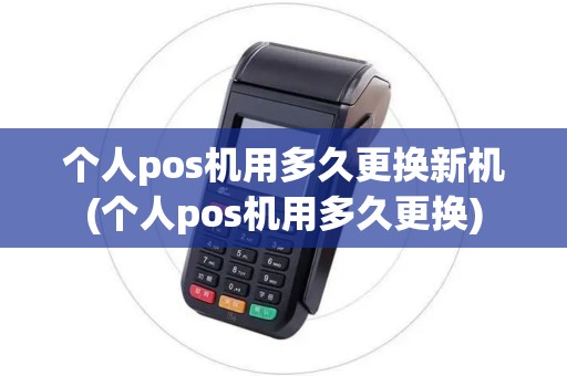 个人pos机用多久更换新机(个人pos机用多久更换)