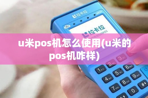 u米pos机怎么使用(u米的pos机咋样)
