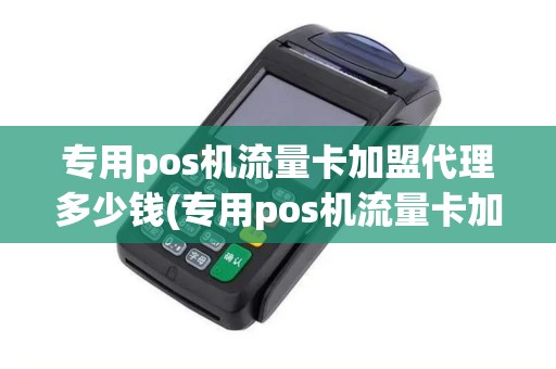 专用pos机流量卡加盟代理多少钱(专用pos机流量卡加盟代理)