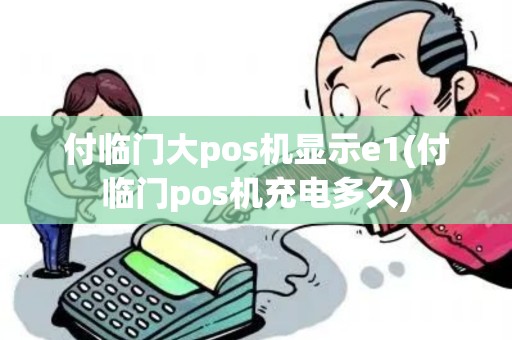 付临门大pos机显示e1(付临门pos机充电多久)