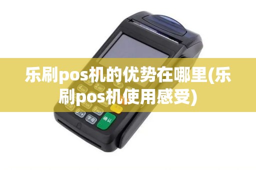 乐刷pos机的优势在哪里(乐刷pos机使用感受)