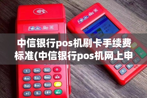 中信银行pos机刷卡手续费标准(中信银行pos机网上申请)