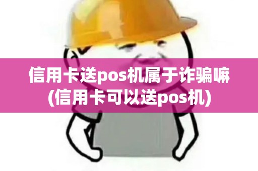 信用卡送pos机属于诈骗嘛(信用卡可以送pos机)