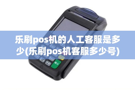乐刷pos机的人工客服是多少(乐刷pos机客服多少号)