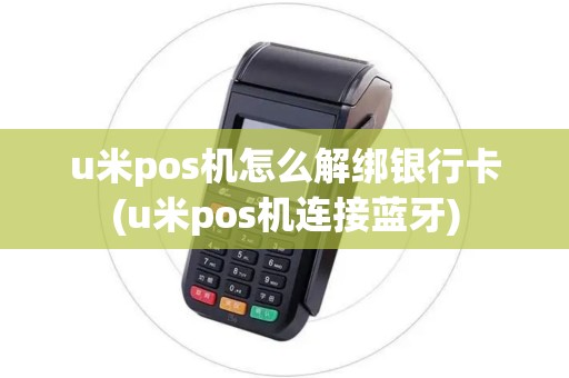 u米pos机怎么解绑银行卡(u米pos机连接蓝牙)