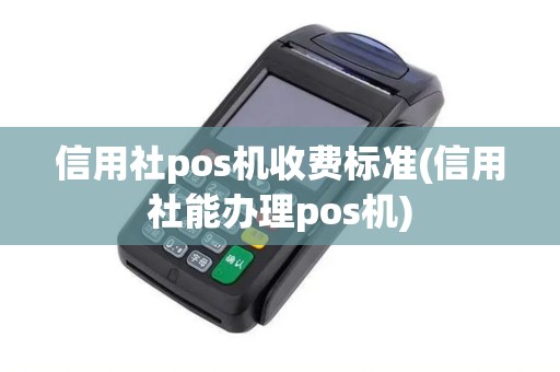 信用社pos机收费标准(信用社能办理pos机)