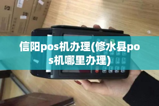 信阳pos机办理(修水县pos机哪里办理)
