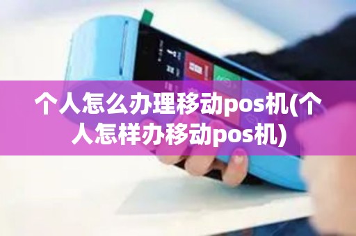 个人怎么办理移动pos机(个人怎样办移动pos机)